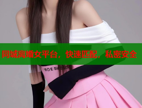 同城离婚女平台，快速匹配，私密安全