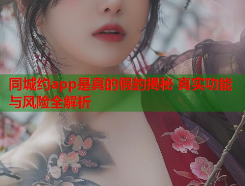 同城约app是真的假的揭秘 真实功能与风险全解析