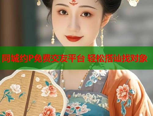 同城约P免费交友平台 轻松搭讪找对象