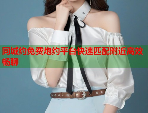 同城约免费炮约平台快速匹配附近高效畅聊