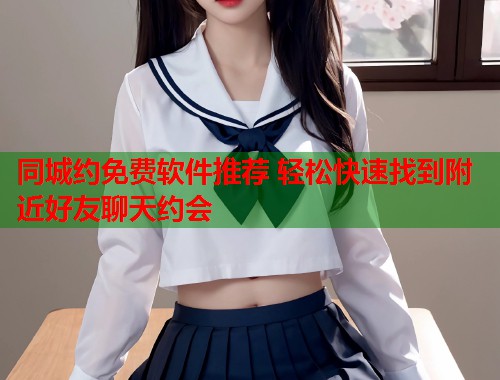同城约免费软件推荐 轻松快速找到附近好友聊天约会
