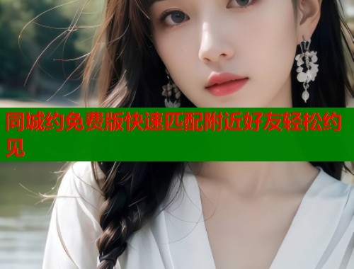 同城约免费版快速匹配附近好友轻松约见