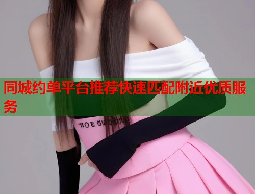 同城约单平台推荐快速匹配附近优质服务