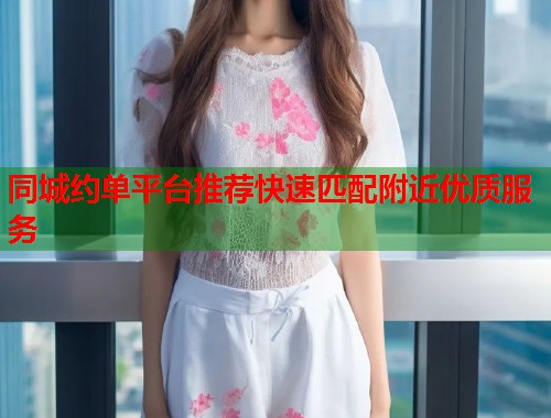 同城约单平台推荐快速匹配附近优质服务