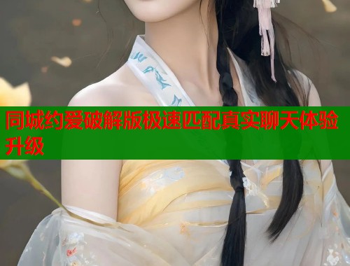 同城约爱破解版极速匹配真实聊天体验升级