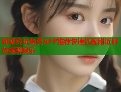 同城约玩免费APP推荐快速匹配附近好友畅聊娱乐