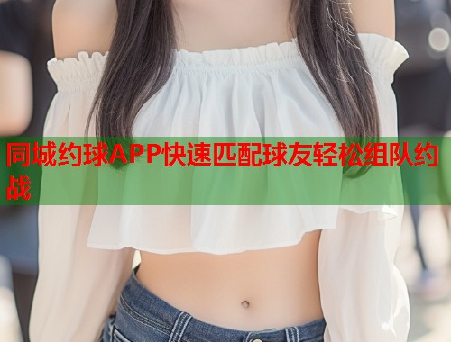 同城约球APP快速匹配球友轻松组队约战