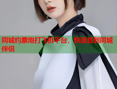 同城约票炮打飞机平台，快速找到同城伴侣
