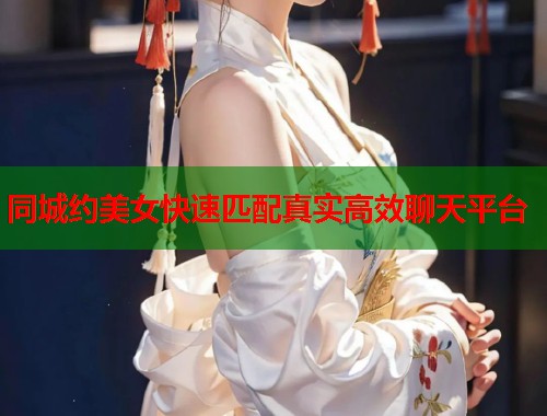 同城约美女快速匹配真实高效聊天平台