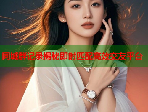同城群记录揭秘即时匹配高效交友平台