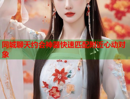 同城聊天约会神器快速匹配附近心动对象