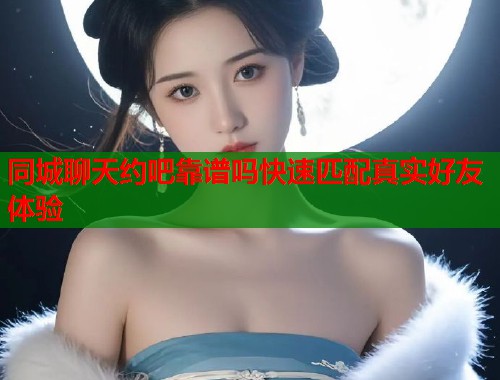 同城聊天约吧靠谱吗快速匹配真实好友体验