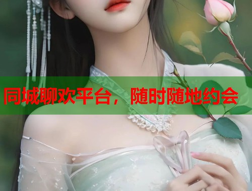 同城聊欢平台，随时随地约会