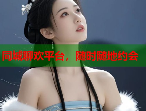 同城聊欢平台，随时随地约会