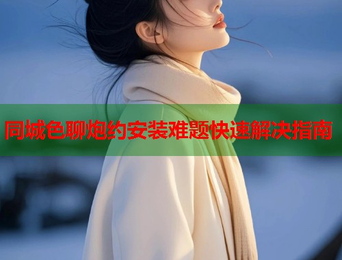 同城色聊炮约安装难题快速解决指南