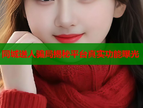 同城送人骗局揭秘平台真实功能曝光