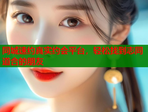 同城速约真实约会平台，轻松找到志同道合的朋友