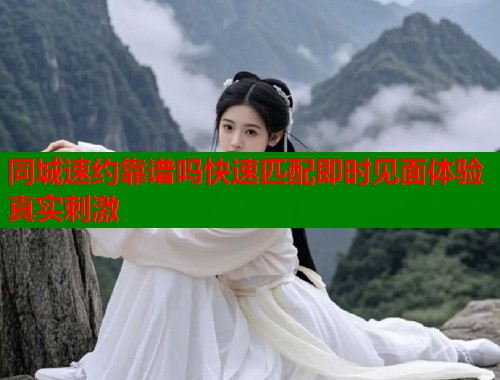 同城速约靠谱吗快速匹配即时见面体验真实刺激