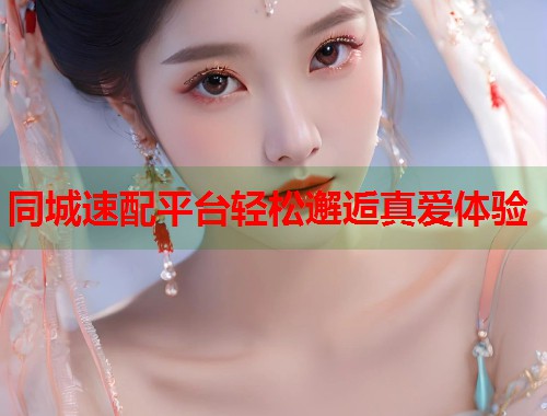 同城速配平台轻松邂逅真爱体验