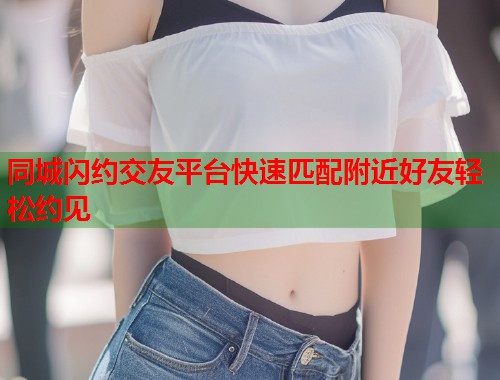 同城闪约交友平台快速匹配附近好友轻松约见