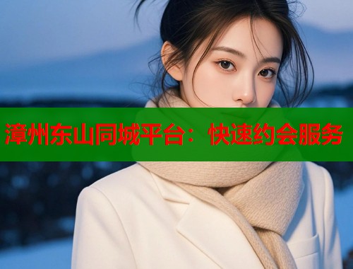 漳州东山同城平台：快速约会服务