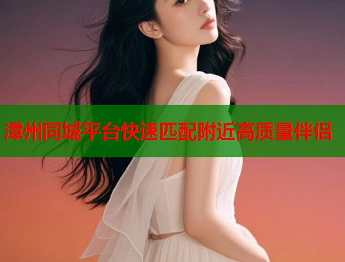 漳州同城平台快速匹配附近高质量伴侣
