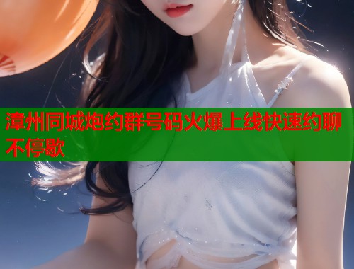 漳州同城炮约群号码火爆上线快速约聊不停歇