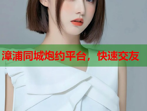 漳浦同城炮约平台，快速交友