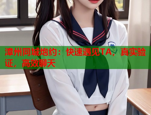 漳州同城炮约：快速遇见TA，真实验证，高效聊天