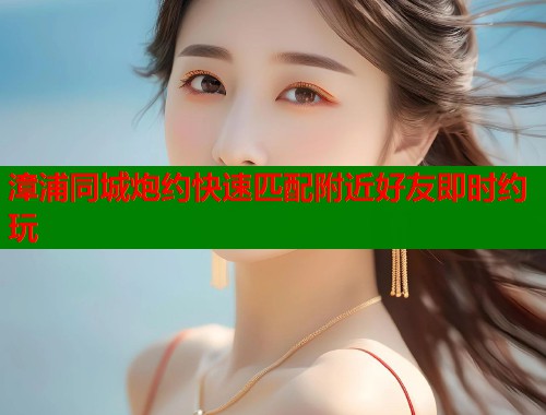 漳浦同城炮约快速匹配附近好友即时约玩