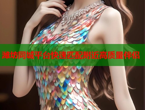 潍坊同城平台快速匹配附近高质量伴侣