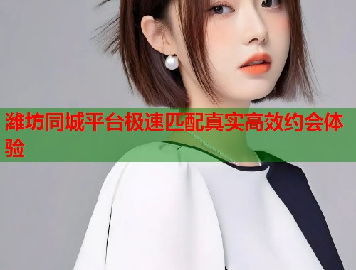 潍坊同城平台极速匹配真实高效约会体验