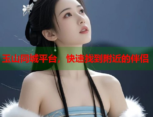 玉山同城平台，快速找到附近的伴侣