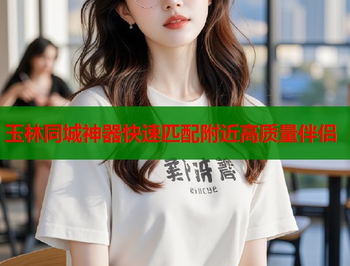 玉林同城神器快速匹配附近高质量伴侣