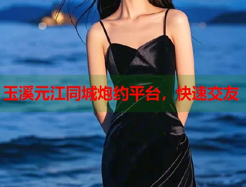 玉溪元江同城炮约平台，快速交友