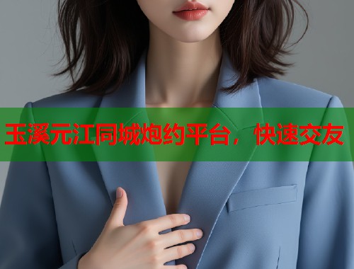 玉溪元江同城炮约平台，快速交友