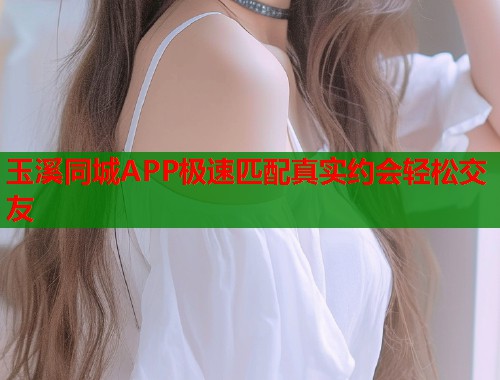 玉溪同城APP极速匹配真实约会轻松交友