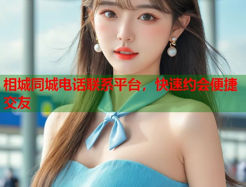 相城同城电话联系平台，快速约会便捷交友