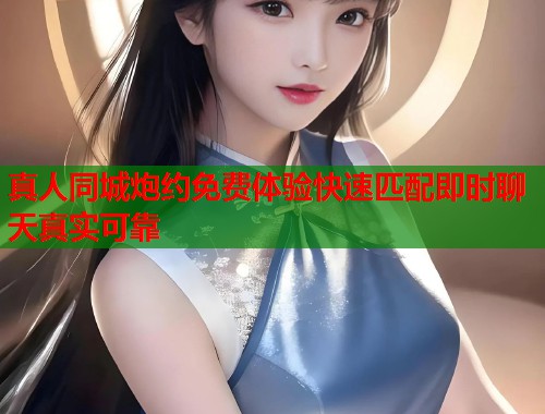 真人同城炮约免费体验快速匹配即时聊天真实可靠