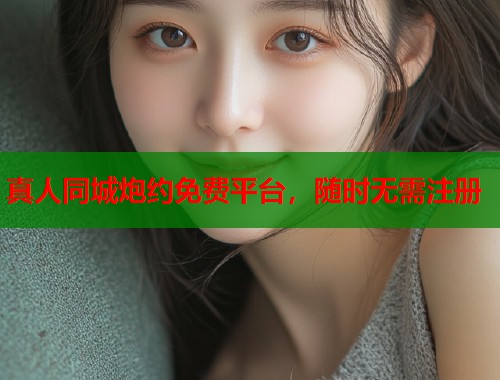 真人同城炮约免费平台，随时无需注册