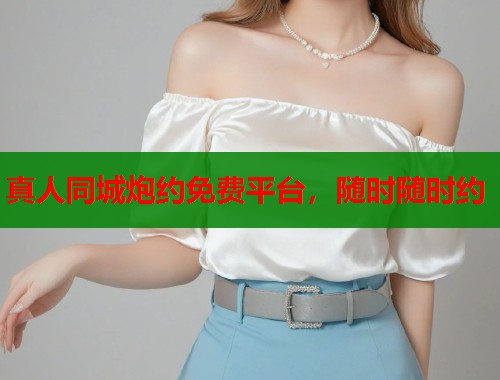 真人同城炮约免费平台，随时随时约