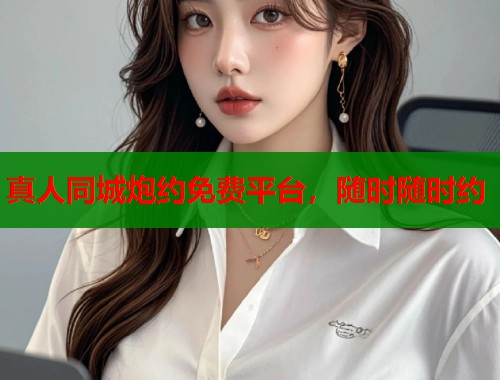 真人同城炮约免费平台，随时随时约