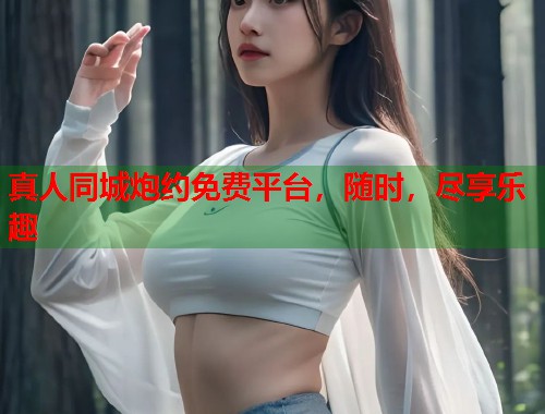 真人同城炮约免费平台，随时，尽享乐趣