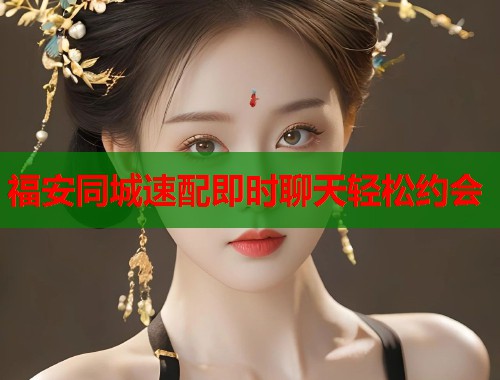 福安同城速配即时聊天轻松约会