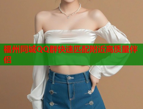 福州同城QQ群快速匹配附近高质量伴侣