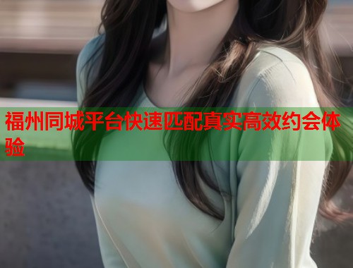 福州同城平台快速匹配真实高效约会体验