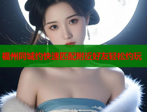 福州同城约快速匹配附近好友轻松约玩