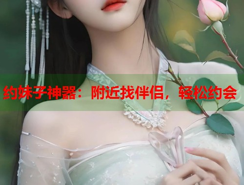 约妹子神器：附近找伴侣，轻松约会