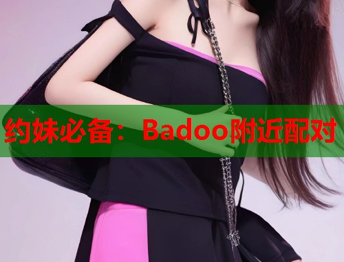 约妹必备：Badoo附近配对