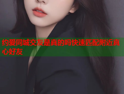 约爱同城交友是真的吗快速匹配附近真心好友